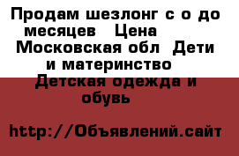 Продам шезлонг с о до 6 месяцев › Цена ­ 1 500 - Московская обл. Дети и материнство » Детская одежда и обувь   